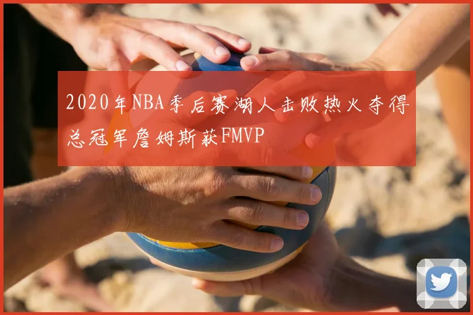2020年NBA季后赛湖人击败热火夺得总冠军詹姆斯获FMVP