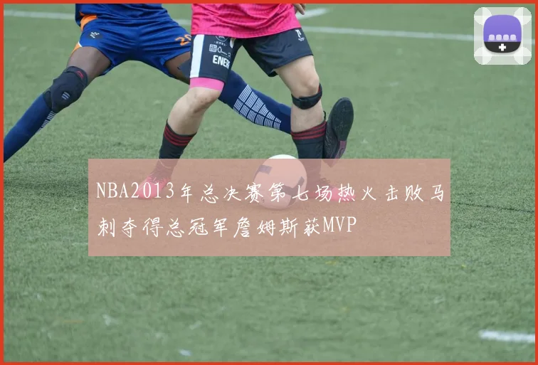 NBA2013年总决赛第七场热火击败马刺夺得总冠军詹姆斯获MVP