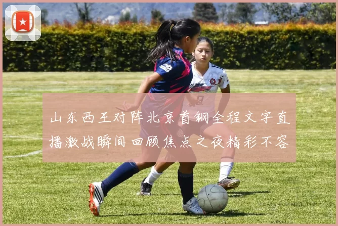 山东西王对阵北京首钢全程文字直播激战瞬间回顾焦点之夜精彩不容错过