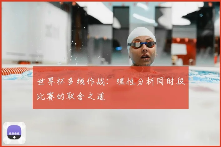 世界杯多线作战：理性分析同时段比赛的取舍之道