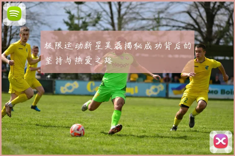 极限运动新星吴磊揭秘成功背后的坚持与热爱之路