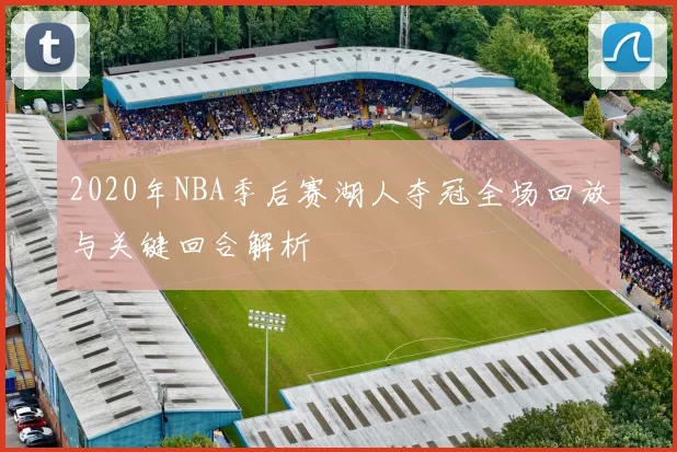 2020年NBA季后赛湖人夺冠全场回放与关键回合解析