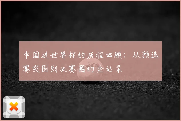 中国进世界杯的历程回顾：从预选赛突围到决赛圈的全记录