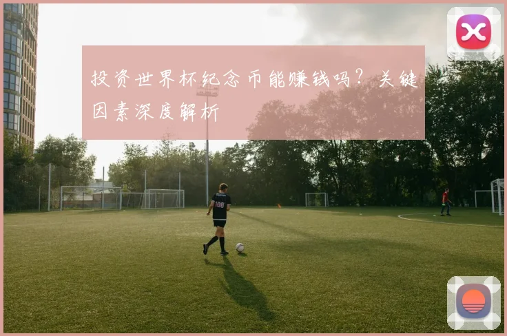 投资世界杯纪念币能赚钱吗?关键因素深度解析
