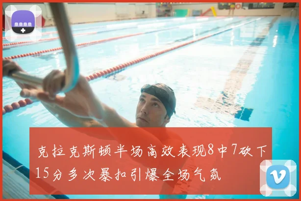 克拉克斯顿半场高效表现8中7砍下15分多次暴扣引爆全场气氛