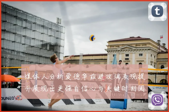 媒体人分析爱德华兹进攻端表现提升展现出更强自信心与关键时刻阅读能力