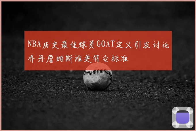 NBA历史最佳球员GOAT定义引发讨论乔丹詹姆斯谁更符合标准