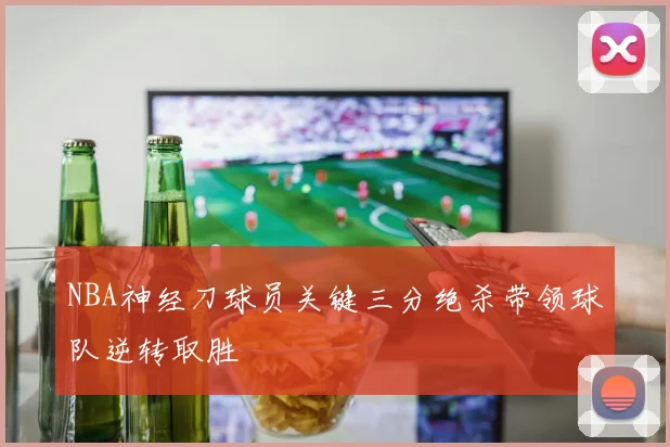 NBA神经刀球员关键三分绝杀带领球队逆转取胜