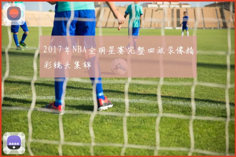 2017年NBA全明星赛完整回放录像精彩镜头集锦
