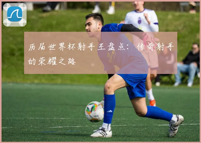 历届世界杯射手王盘点：传奇射手的荣耀之路