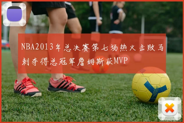 NBA2013年总决赛第七场热火击败马刺夺得总冠军詹姆斯获MVP