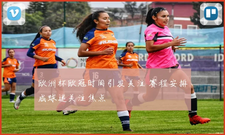 欧洲杯欧冠时间引发关注 赛程安排成球迷关注焦点