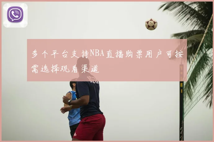 多个平台支持NBA直播购票用户可按需选择观看渠道