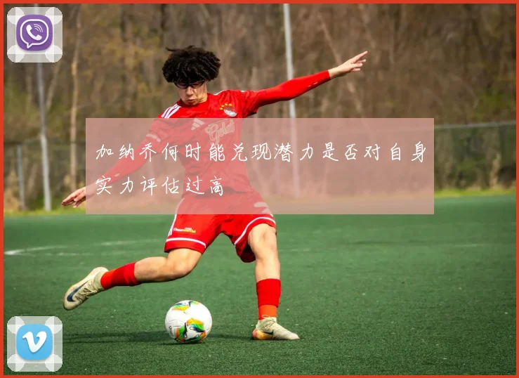 加纳乔何时能兑现潜力是否对自身实力评估过高