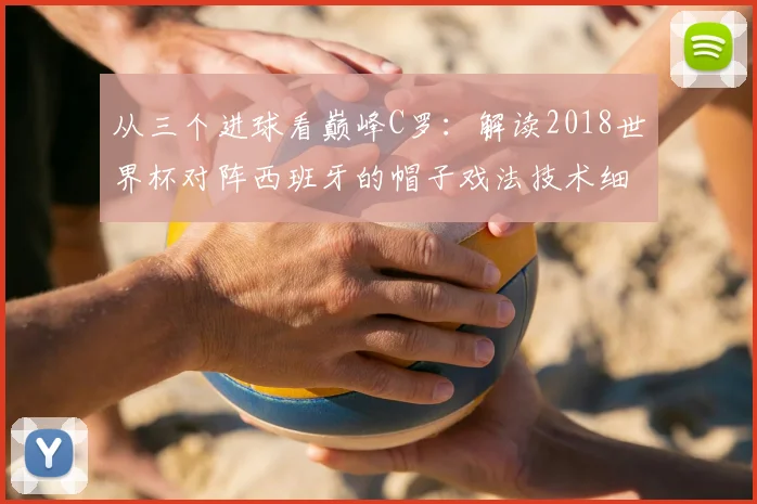 从三个进球看巅峰C罗：解读2018世界杯对阵西班牙的帽子戏法技术细节