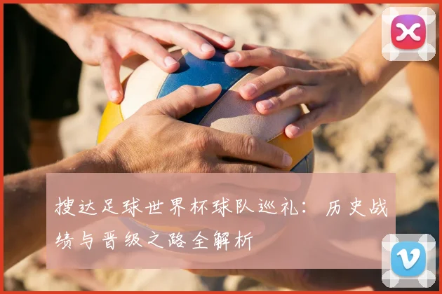 搜达足球世界杯球队巡礼：历史战绩与晋级之路全解析