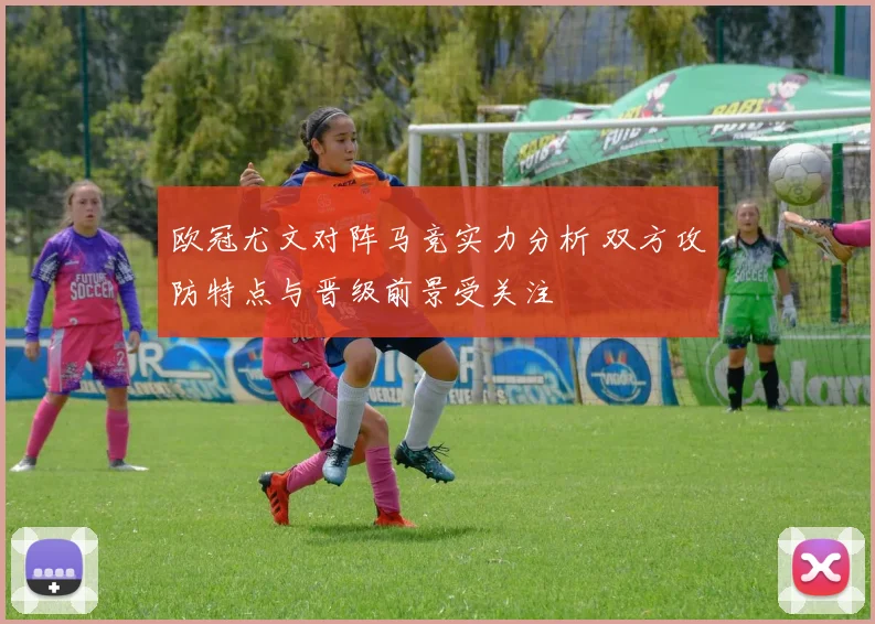 欧冠尤文对阵马竞实力分析 双方攻防特点与晋级前景受关注