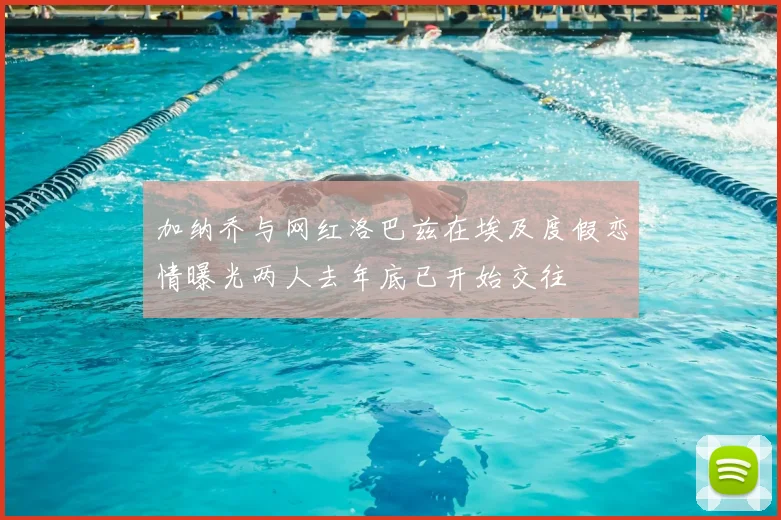加纳乔与网红洛巴兹在埃及度假恋情曝光两人去年底已开始交往