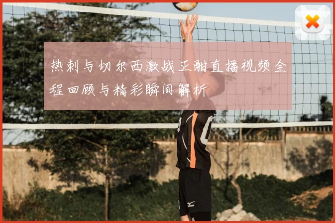热刺与切尔西激战正酣直播视频全程回顾与精彩瞬间解析