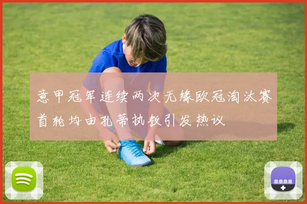 意甲冠军连续两次无缘欧冠淘汰赛首轮均由孔蒂执教引发热议