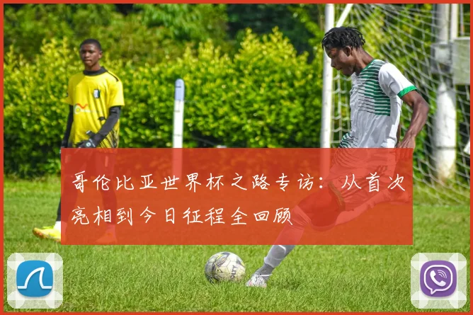哥伦比亚世界杯之路专访:从首次亮相到今日征程全回顾
