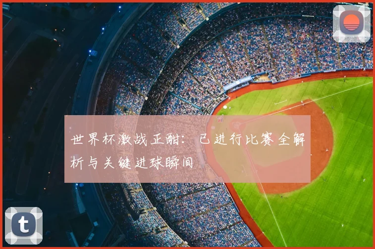 世界杯激战正酣：已进行比赛全解析与关键进球瞬间