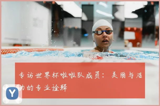 专访世界杯啦啦队成员：美丽与活力的专业诠释