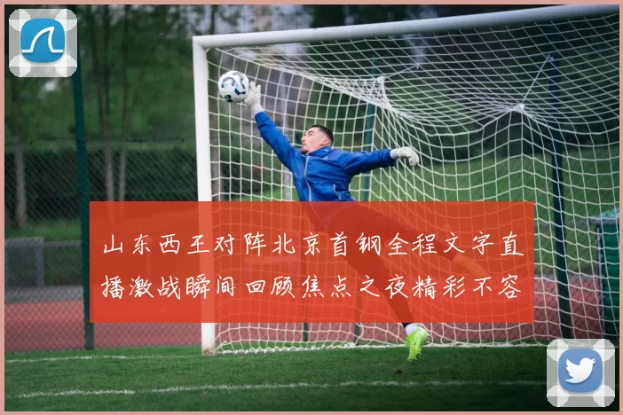 山东西王对阵北京首钢全程文字直播激战瞬间回顾焦点之夜精彩不容错过