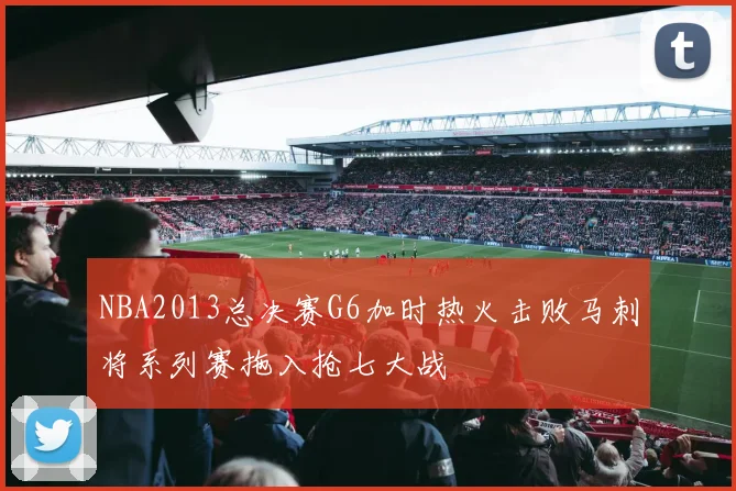 NBA2013总决赛G6加时热火击败马刺将系列赛拖入抢七大战