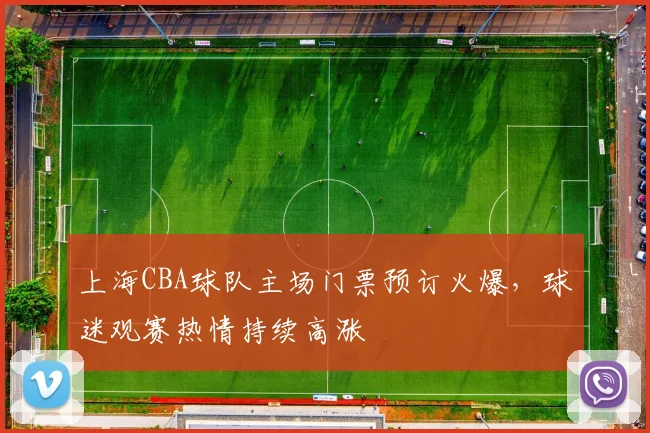 上海CBA球队主场门票预订火爆，球迷观赛热情持续高涨