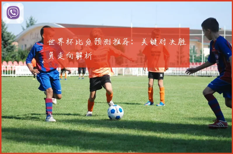 世界杯比分预测推荐：关键对决胜负走向解析