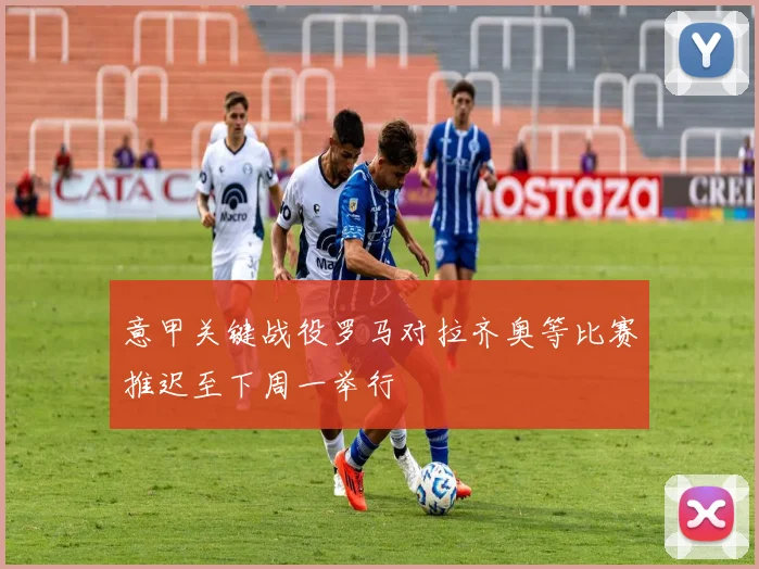 意甲关键战役罗马对拉齐奥等比赛推迟至下周一举行