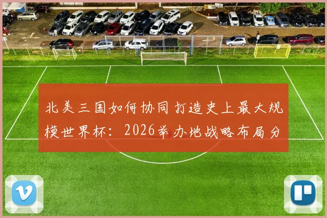 北美三国如何协同打造史上最大规模世界杯：2026举办地战略布局分析