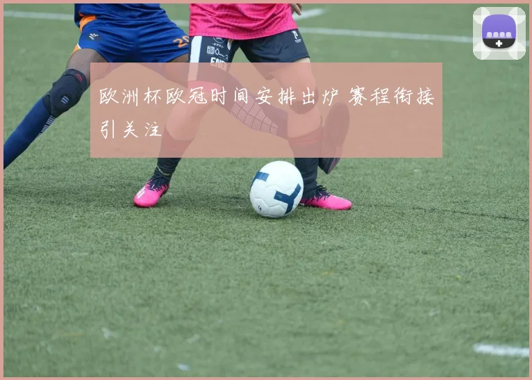 欧洲杯欧冠时间安排出炉 赛程衔接引关注