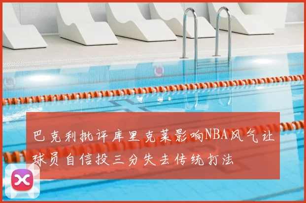 巴克利批评库里克莱影响NBA风气让球员自信投三分失去传统打法