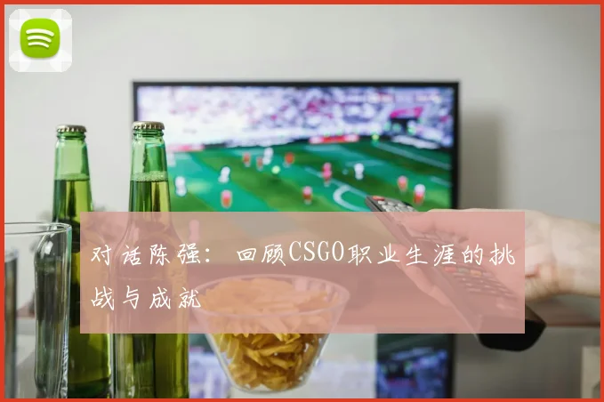 对话陈强：回顾CSGO职业生涯的挑战与成就
