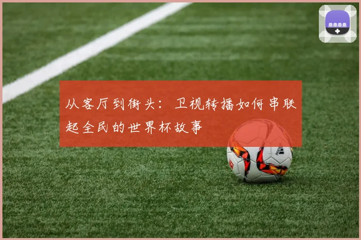 从客厅到街头：卫视转播如何串联起全民的世界杯故事