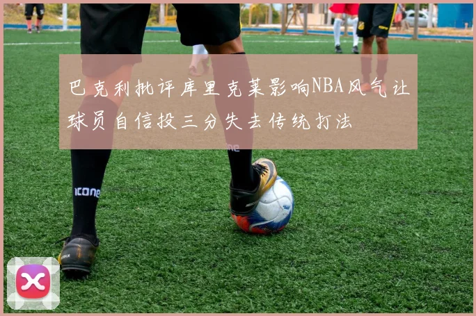 巴克利批评库里克莱影响NBA风气让球员自信投三分失去传统打法