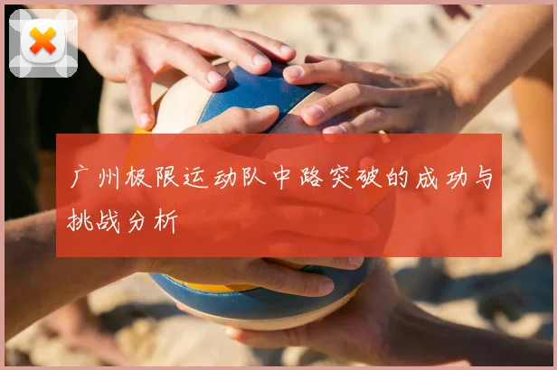 广州极限运动队中路突破的成功与挑战分析
