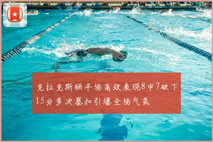 克拉克斯顿半场高效表现8中7砍下15分多次暴扣引爆全场气氛