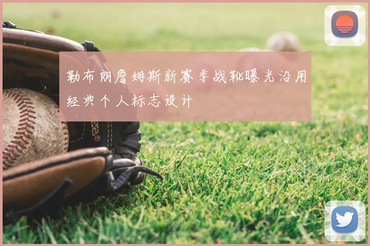 勒布朗詹姆斯新赛季战靴曝光沿用经典个人标志设计