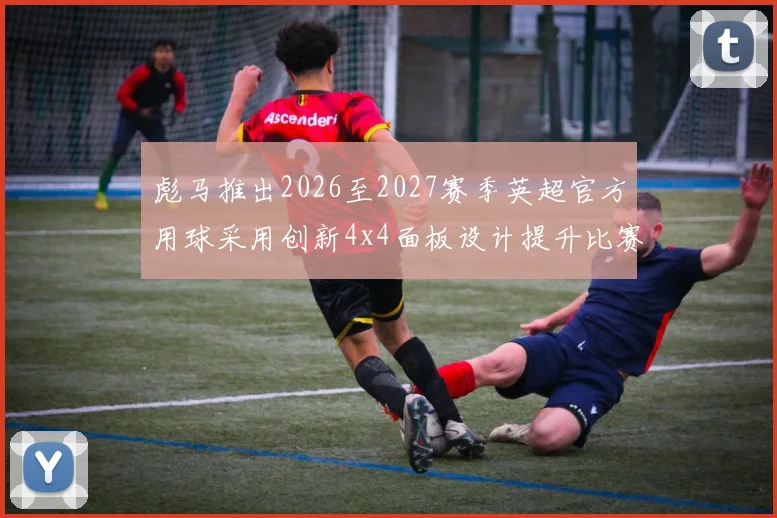 彪马推出2026至2027赛季英超官方用球采用创新4x4面板设计提升比赛表现