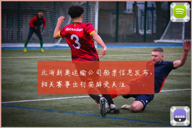 北海新奥运输公司船票信息发布，相关赛事出行安排受关注