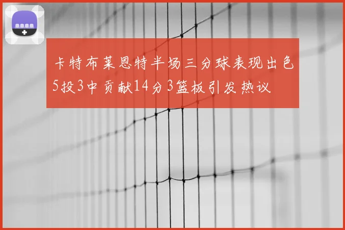 卡特布莱恩特半场三分球表现出色5投3中贡献14分3篮板引发热议