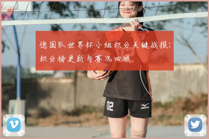德国队世界杯小组积分关键战报:积分榜更新与赛况回顾