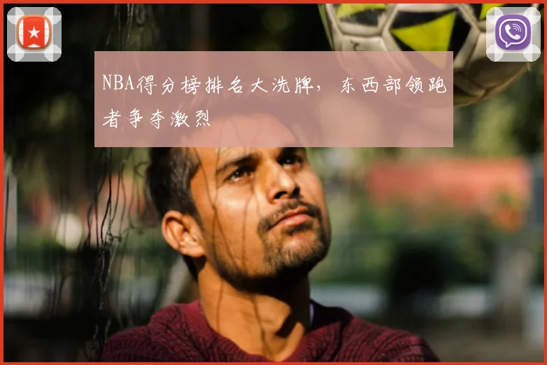 NBA得分榜排名大洗牌，东西部领跑者争夺激烈