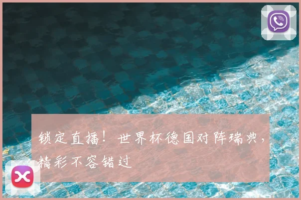 锁定直播！世界杯德国对阵瑞典，精彩不容错过