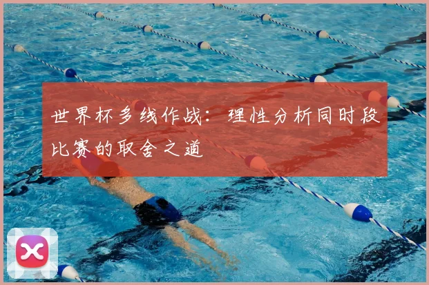 世界杯多线作战：理性分析同时段比赛的取舍之道