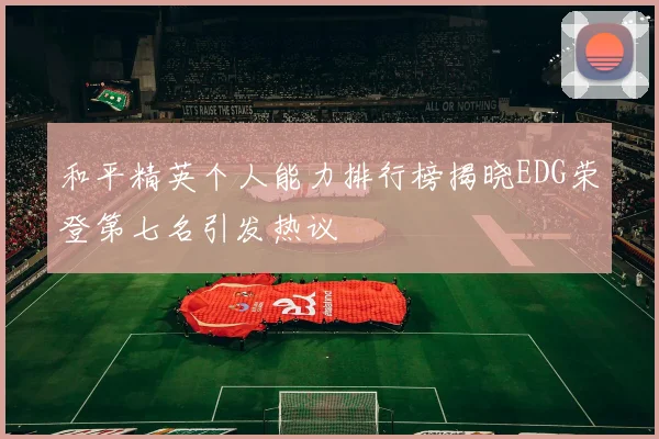 和平精英个人能力排行榜揭晓EDG荣登第七名引发热议