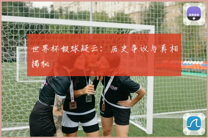 世界杯假球疑云：历史争议与真相揭秘